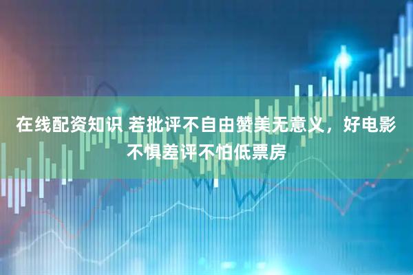 在线配资知识 若批评不自由赞美无意义，好电影不惧差评不怕低票房