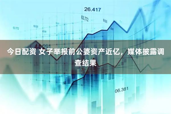 今日配资 女子举报前公婆资产近亿，媒体披露调查结果