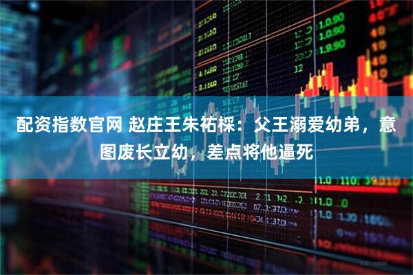 配资指数官网 赵庄王朱祐棌：父王溺爱幼弟，意图废长立幼，差点将他逼死