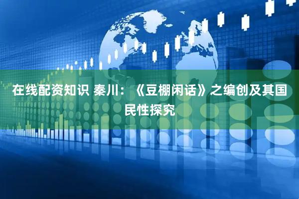 在线配资知识 秦川：《豆棚闲话》之编创及其国民性探究
