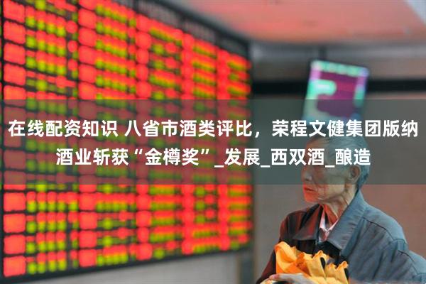 在线配资知识 八省市酒类评比，荣程文健集团版纳酒业斩获“金樽奖”_发展_西双酒_酿造