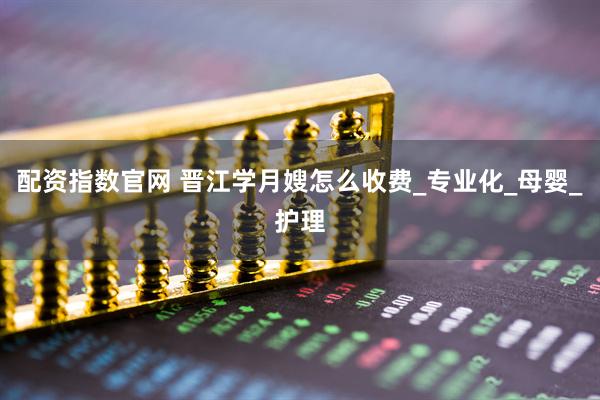 配资指数官网 晋江学月嫂怎么收费_专业化_母婴_护理