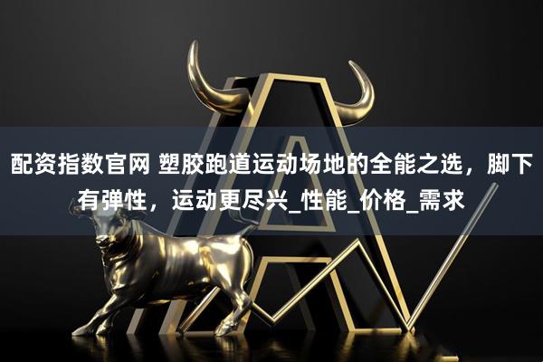 配资指数官网 塑胶跑道运动场地的全能之选，脚下有弹性，运动更尽兴_性能_价格_需求