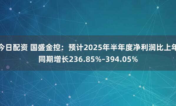 今日配资 国盛金控：预计2025年半年度净利润比上年同期增长236.85%–394.05%