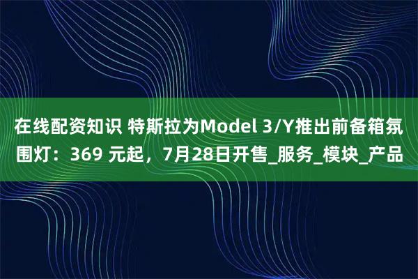 在线配资知识 特斯拉为Model 3/Y推出前备箱氛围灯：369 元起，7月28日开售_服务_模块_产品