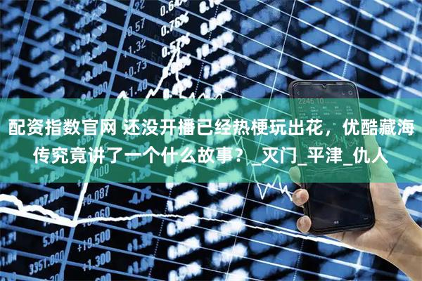配资指数官网 还没开播已经热梗玩出花，优酷藏海传究竟讲了一个什么故事？_灭门_平津_仇人