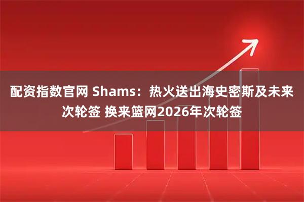 配资指数官网 Shams：热火送出海史密斯及未来次轮签 换来篮网2026年次轮签