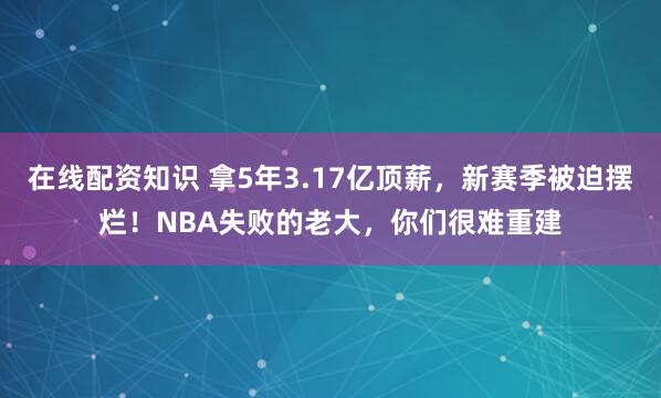 在线配资知识 拿5年3.17亿顶薪，新赛季被迫摆烂！NBA失败的老大，你们很难重建