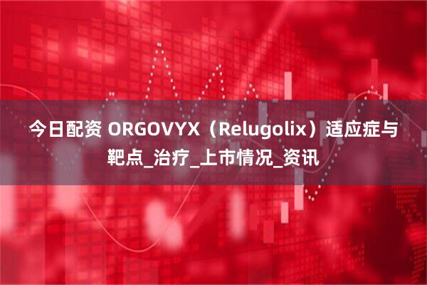今日配资 ORGOVYX（Relugolix）适应症与靶点_治疗_上市情况_资讯