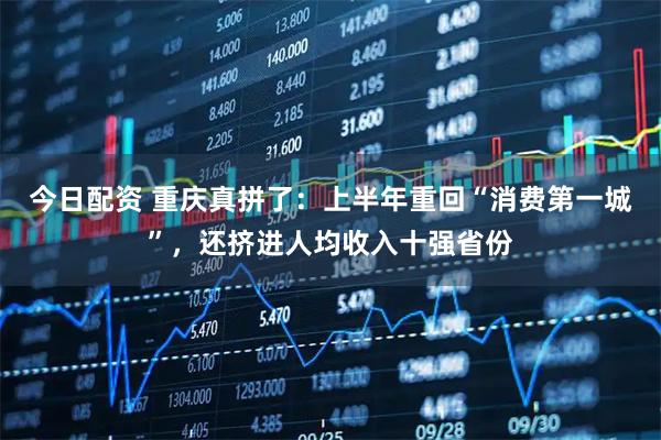 今日配资 重庆真拼了：上半年重回“消费第一城”，还挤进人均收入十强省份