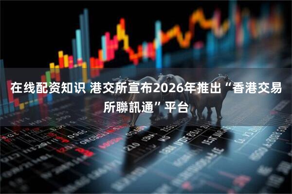 在线配资知识 港交所宣布2026年推出“香港交易所聯訊通”平台