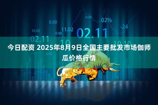 今日配资 2025年8月9日全国主要批发市场伽师瓜价格行情