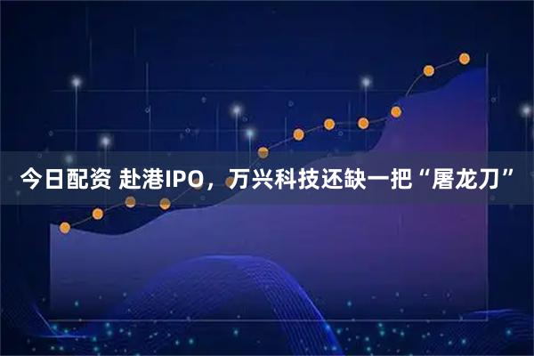 今日配资 赴港IPO，万兴科技还缺一把“屠龙刀”