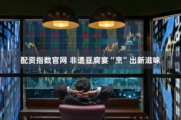 配资指数官网 非遗豆腐宴“烹”出新滋味