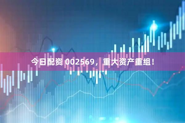 今日配资 002569，重大资产重组！