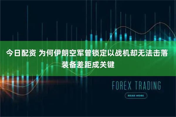 今日配资 为何伊朗空军曾锁定以战机却无法击落 装备差距成关键