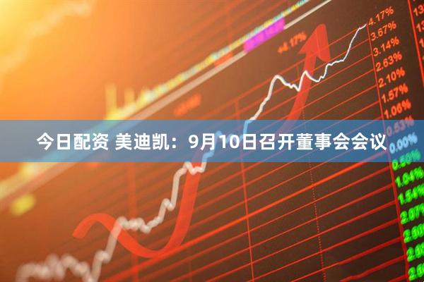 今日配资 美迪凯：9月10日召开董事会会议