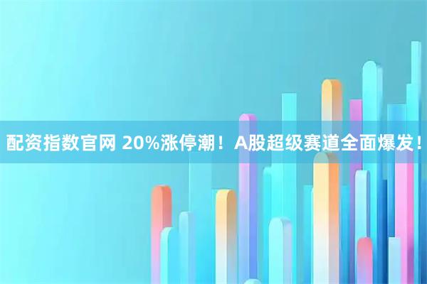 配资指数官网 20%涨停潮！A股超级赛道全面爆发！