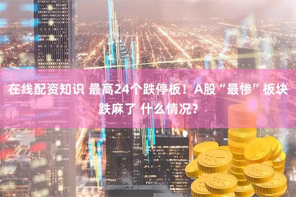在线配资知识 最高24个跌停板！A股“最惨”板块跌麻了 什么情况？