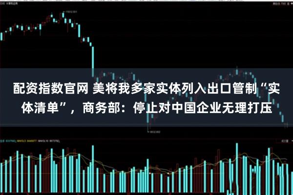 配资指数官网 美将我多家实体列入出口管制“实体清单”，商务部：停止对中国企业无理打压