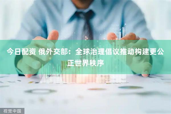 今日配资 俄外交部：全球治理倡议推动构建更公正世界秩序
