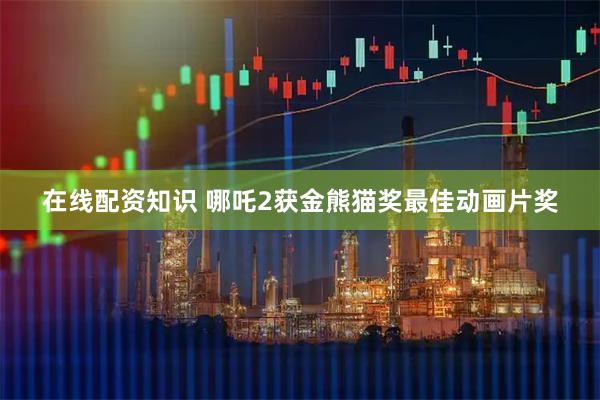 在线配资知识 哪吒2获金熊猫奖最佳动画片奖