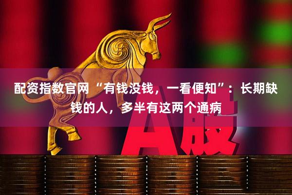 配资指数官网 “有钱没钱，一看便知”：长期缺钱的人，多半有这两个通病