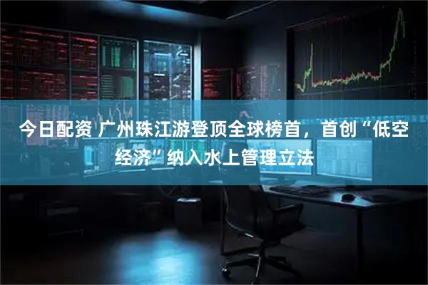 今日配资 广州珠江游登顶全球榜首，首创“低空经济”纳入水上管理立法