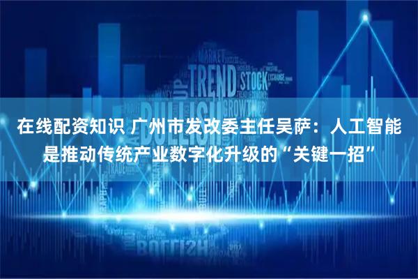 在线配资知识 广州市发改委主任吴萨：人工智能是推动传统产业数字化升级的“关键一招”