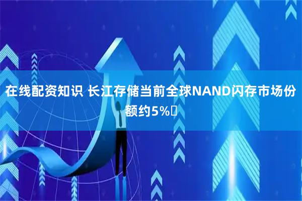 在线配资知识 长江存储当前全球NAND闪存市场份额约5%‌