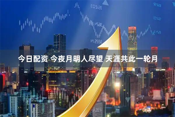 今日配资 今夜月明人尽望 天涯共此一轮月