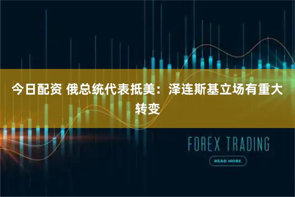 今日配资 俄总统代表抵美:泽连斯基立场有重大转变