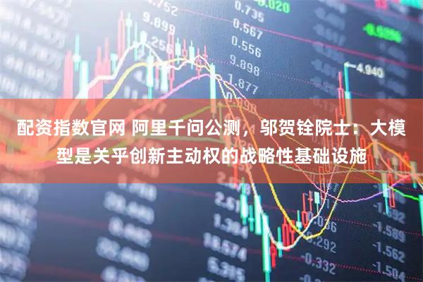 配资指数官网 阿里千问公测,邬贺铨院士:大模型是关乎创新主动权的战略性基础设施