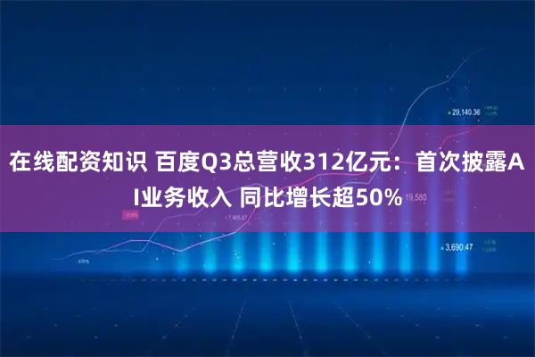 在线配资知识 百度Q3总营收312亿元:首次披露AI业务收入 同比增长超50%