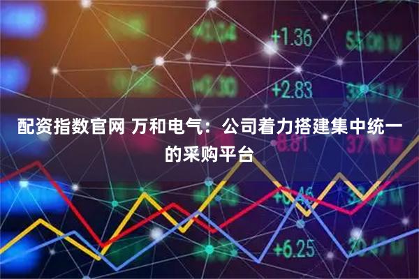 配资指数官网 万和电气：公司着力搭建集中统一的采购平台