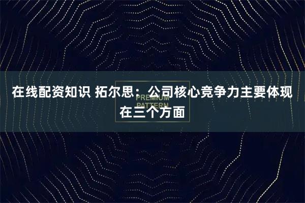在线配资知识 拓尔思：公司核心竞争力主要体现在三个方面