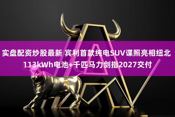 实盘配资炒股最新 宾利首款纯电SUV谍照亮相纽北 113kWh电池+千匹马力剑指2027交付