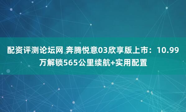 配资评测论坛网 奔腾悦意03欣享版上市：10.99万解锁565公里续航+实用配置