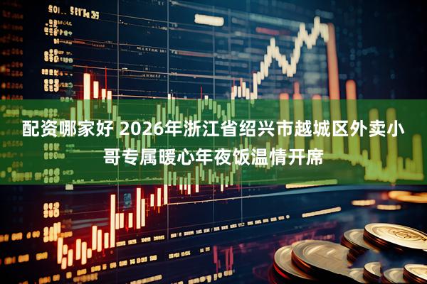 配资哪家好 2026年浙江省绍兴市越城区外卖小哥专属暖心年夜饭温情开席