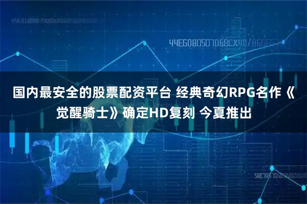 国内最安全的股票配资平台 经典奇幻RPG名作《觉醒骑士》确定HD复刻 今夏推出