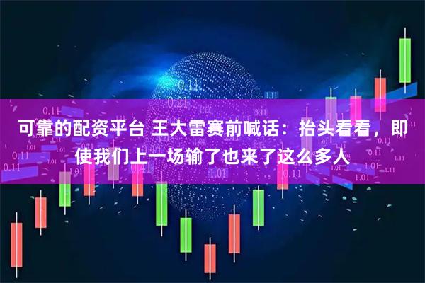 可靠的配资平台 王大雷赛前喊话：抬头看看，即使我们上一场输了也来了这么多人