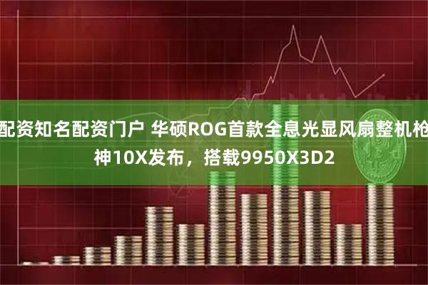 配资知名配资门户 华硕ROG首款全息光显风扇整机枪神10X发布，搭载9950X3D2