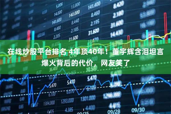 在线炒股平台排名 4年顶40年！董宇辉含泪坦言爆火背后的代价，网友笑了